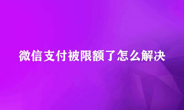 微信支付被限额了怎么解决