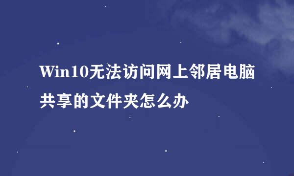Win10无法访问网上邻居电脑共享的文件夹怎么办