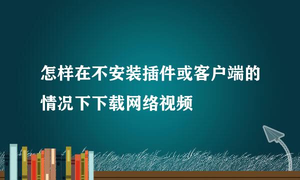怎样在不安装插件或客户端的情况下下载网络视频