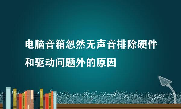电脑音箱忽然无声音排除硬件和驱动问题外的原因