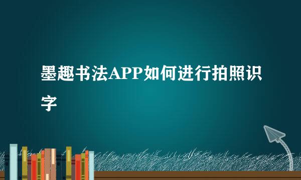 墨趣书法APP如何进行拍照识字