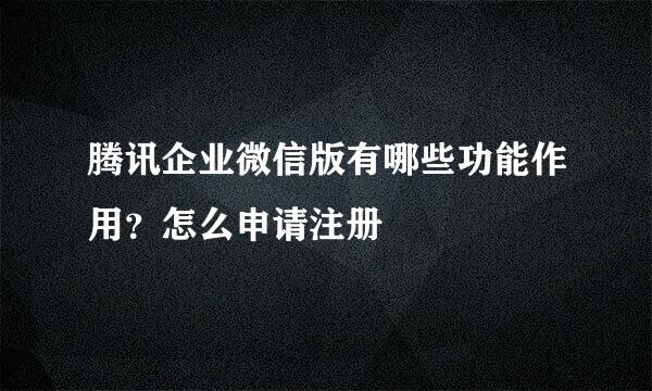 腾讯企业微信版有哪些功能作用？怎么申请注册