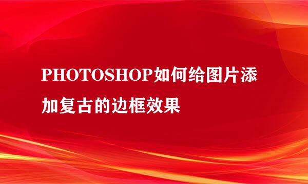 PHOTOSHOP如何给图片添加复古的边框效果