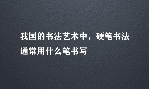 我国的书法艺术中，硬笔书法通常用什么笔书写