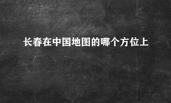 长春在中国地图的哪个方位上