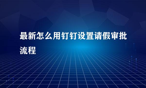 最新怎么用钉钉设置请假审批流程