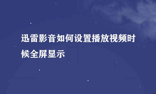 迅雷影音如何设置播放视频时候全屏显示
