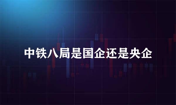 中铁八局是国企还是央企