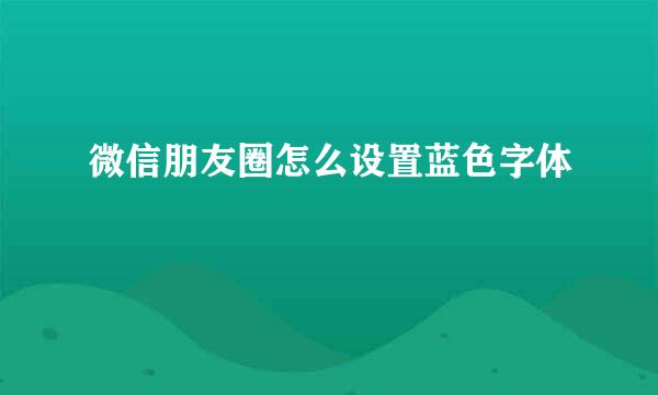 微信朋友圈怎么设置蓝色字体
