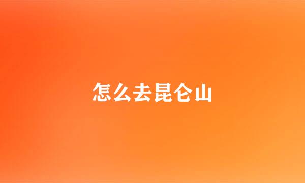 怎么去昆仑山