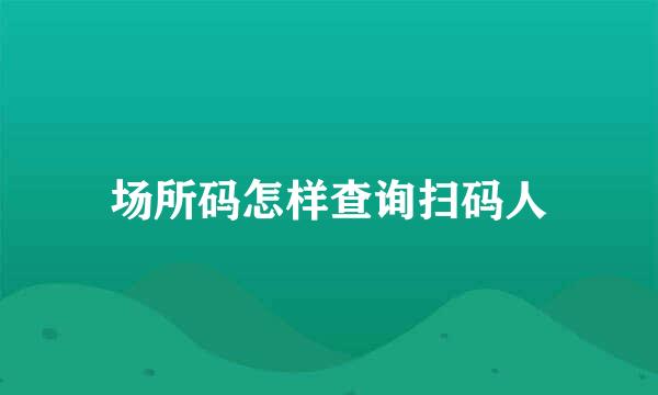 场所码怎样查询扫码人