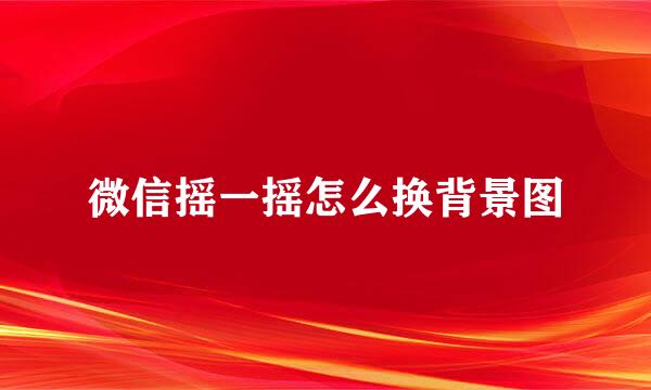 微信摇一摇怎么换背景图