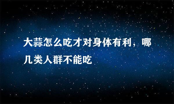 大蒜怎么吃才对身体有利，哪几类人群不能吃