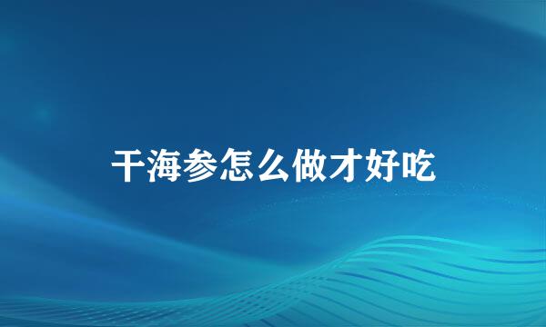 干海参怎么做才好吃