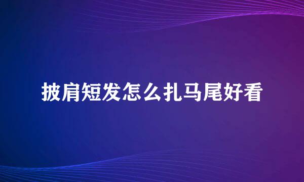 披肩短发怎么扎马尾好看
