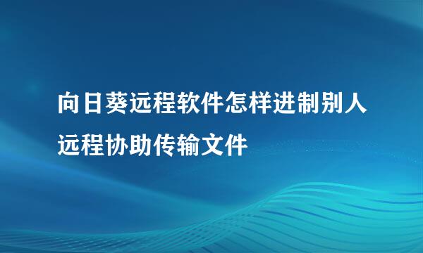 向日葵远程软件怎样进制别人远程协助传输文件