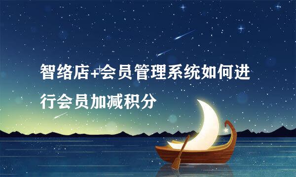 智络店+会员管理系统如何进行会员加减积分