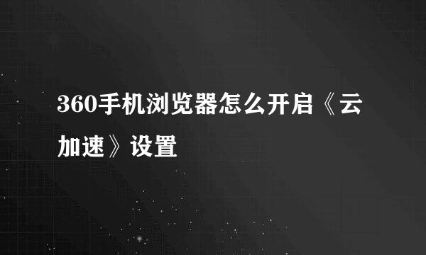 360手机浏览器怎么开启《云加速》设置