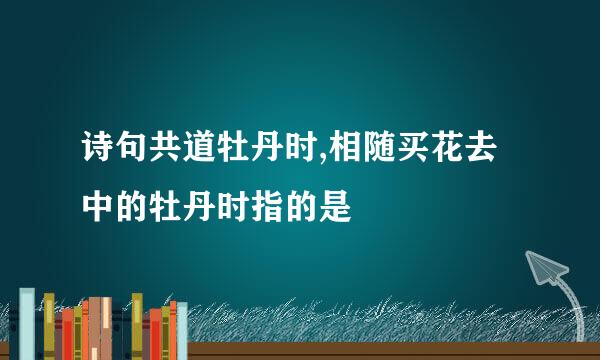 诗句共道牡丹时,相随买花去中的牡丹时指的是