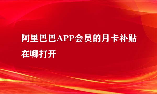 阿里巴巴APP会员的月卡补贴在哪打开