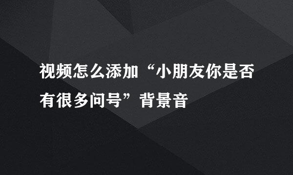 视频怎么添加“小朋友你是否有很多问号”背景音