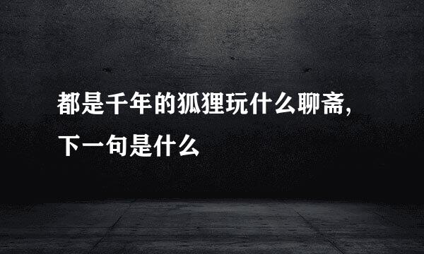 都是千年的狐狸玩什么聊斋,下一句是什么