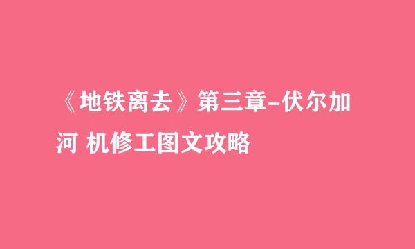 《地铁离去》第三章-伏尔加河 机修工图文攻略