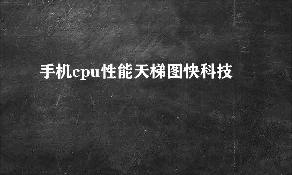 手机cpu性能天梯图快科技