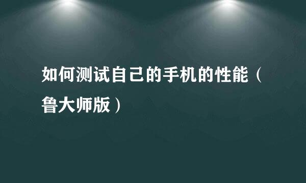 如何测试自己的手机的性能（鲁大师版）