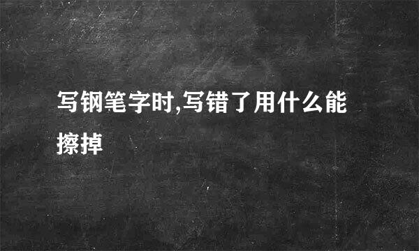写钢笔字时,写错了用什么能擦掉