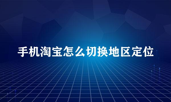 手机淘宝怎么切换地区定位