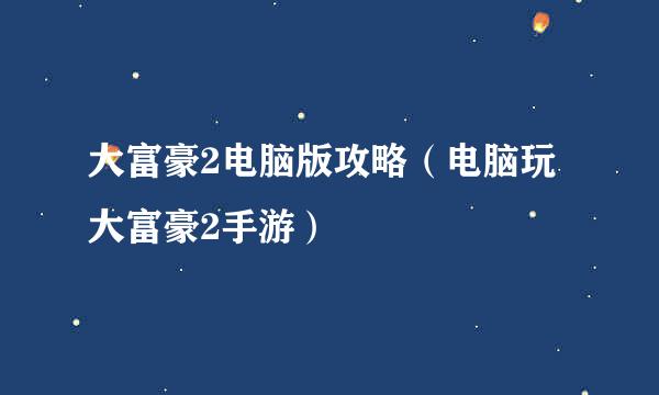 大富豪2电脑版攻略（电脑玩大富豪2手游）