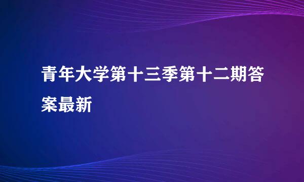 青年大学第十三季第十二期答案最新