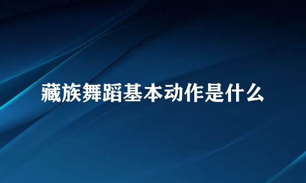 藏族舞蹈基本动作是什么