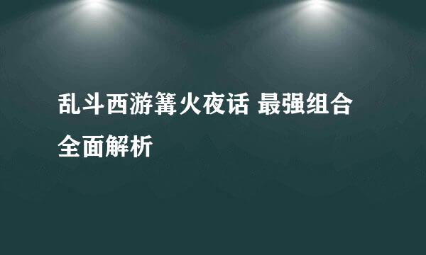 乱斗西游篝火夜话 最强组合全面解析