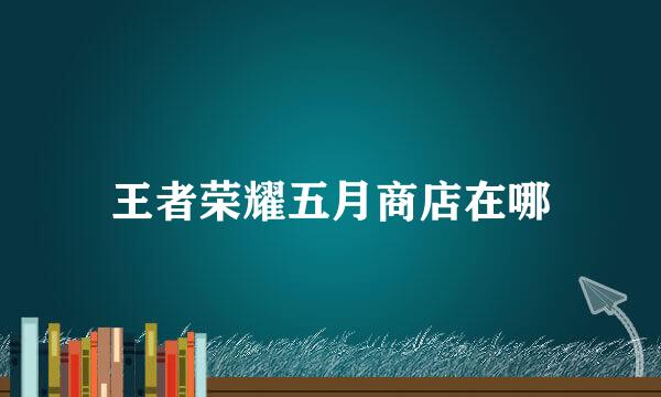 王者荣耀五月商店在哪