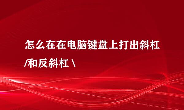 怎么在在电脑键盘上打出斜杠/和反斜杠 \