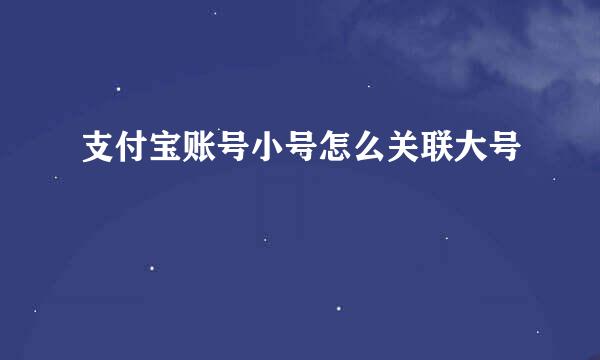 支付宝账号小号怎么关联大号