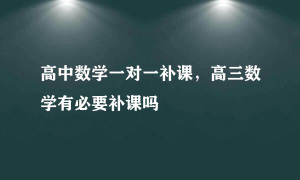 高中数学一对一补课，高三数学有必要补课吗