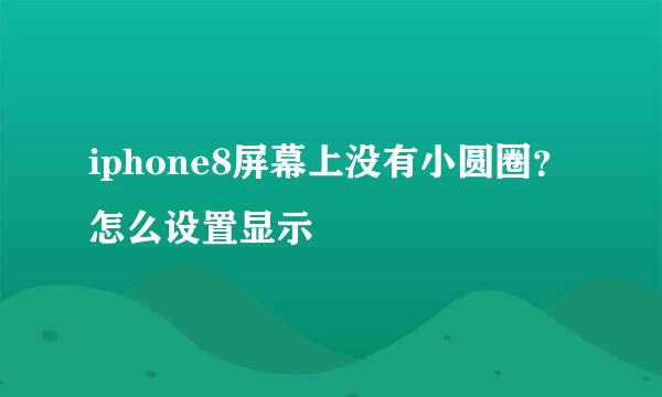 iphone8屏幕上没有小圆圈?怎么设置显示