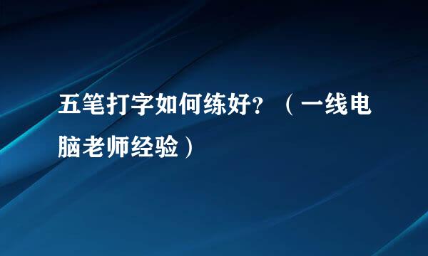 五笔打字如何练好？（一线电脑老师经验）