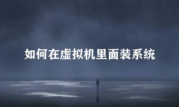 如何在虚拟机里面装系统