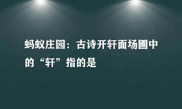 蚂蚁庄园：古诗开轩面场圃中的“轩”指的是