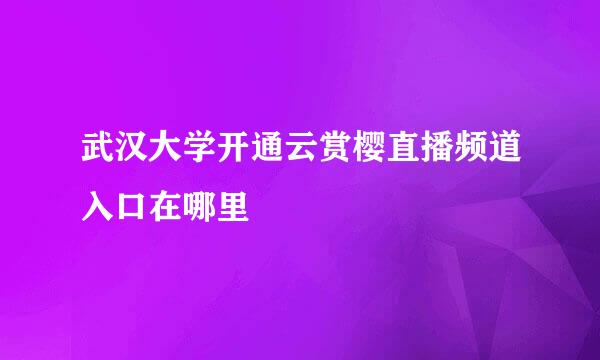武汉大学开通云赏樱直播频道入口在哪里
