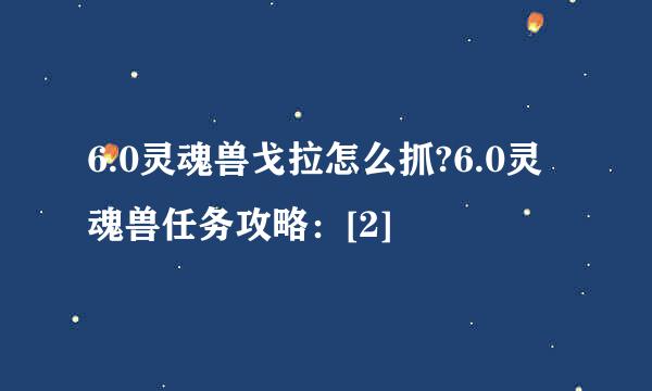 6.0灵魂兽戈拉怎么抓?6.0灵魂兽任务攻略：[2]