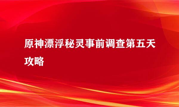 原神漂浮秘灵事前调查第五天攻略