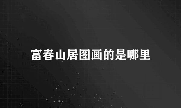 富春山居图画的是哪里