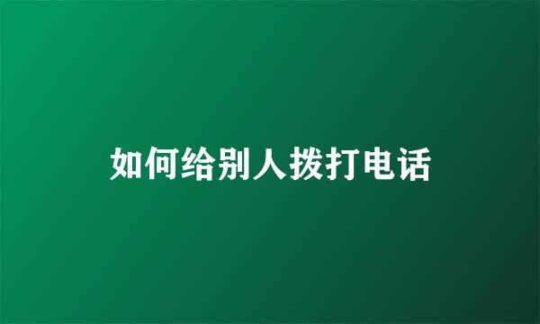 如何给别人拨打电话