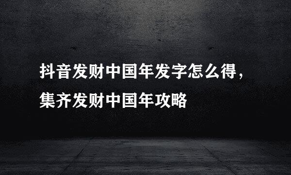 抖音发财中国年发字怎么得，集齐发财中国年攻略