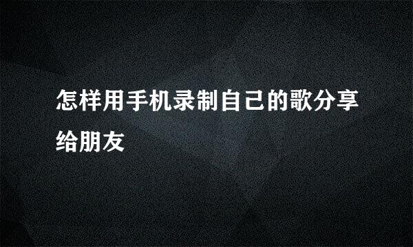 怎样用手机录制自己的歌分享给朋友